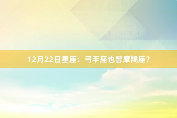 12月22日星座：弓手座也曾摩羯座？