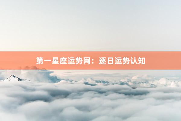 第一星座运势网：逐日运势认知