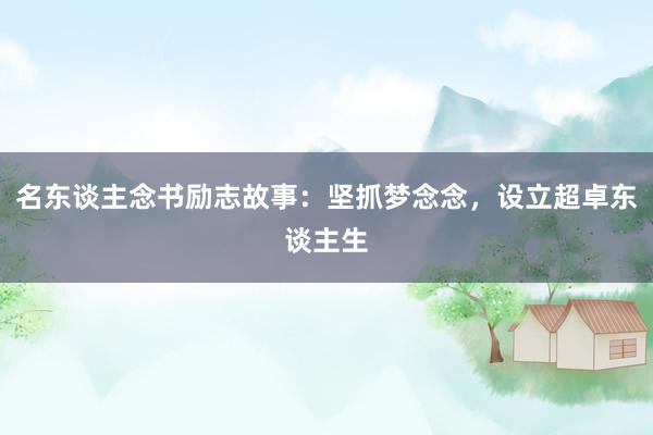名东谈主念书励志故事：坚抓梦念念，设立超卓东谈主生