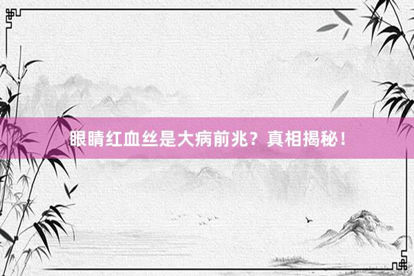 眼睛红血丝是大病前兆？真相揭秘！