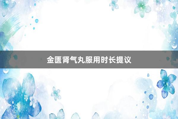 金匮肾气丸服用时长提议