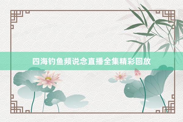 四海钓鱼频说念直播全集精彩回放