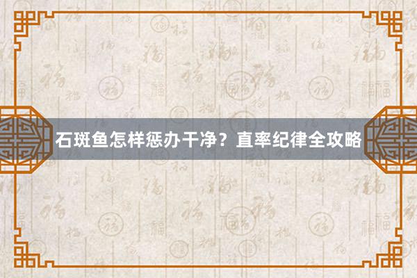石斑鱼怎样惩办干净？直率纪律全攻略