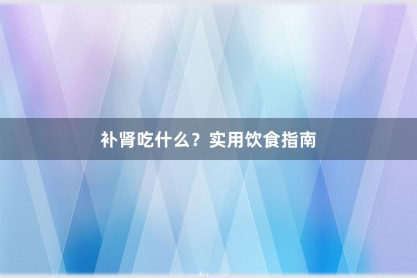 补肾吃什么？实用饮食指南