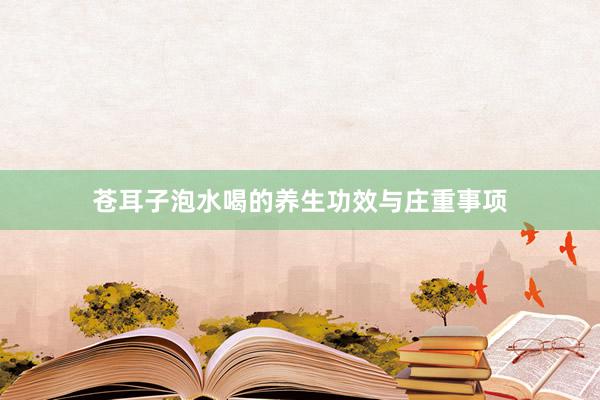 苍耳子泡水喝的养生功效与庄重事项