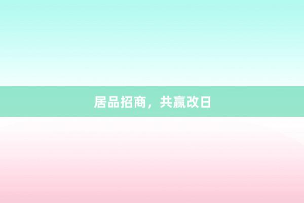 居品招商,共赢改日