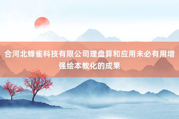 合河北蜂雀科技有限公司理盘算和应用未必有用增强绘本教化的成果